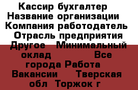 Кассир-бухгалтер › Название организации ­ Компания-работодатель › Отрасль предприятия ­ Другое › Минимальный оклад ­ 21 000 - Все города Работа » Вакансии   . Тверская обл.,Торжок г.